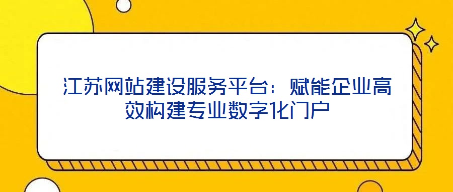 江蘇網站建設服務平臺：賦能企業(yè)高效構建專業(yè)數字化門戶