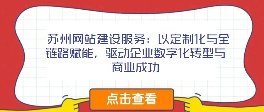  蘇州網(wǎng)站建設服務：以定制化與全鏈路賦能，驅動企業(yè)數(shù)字化轉型與商業(yè)成功