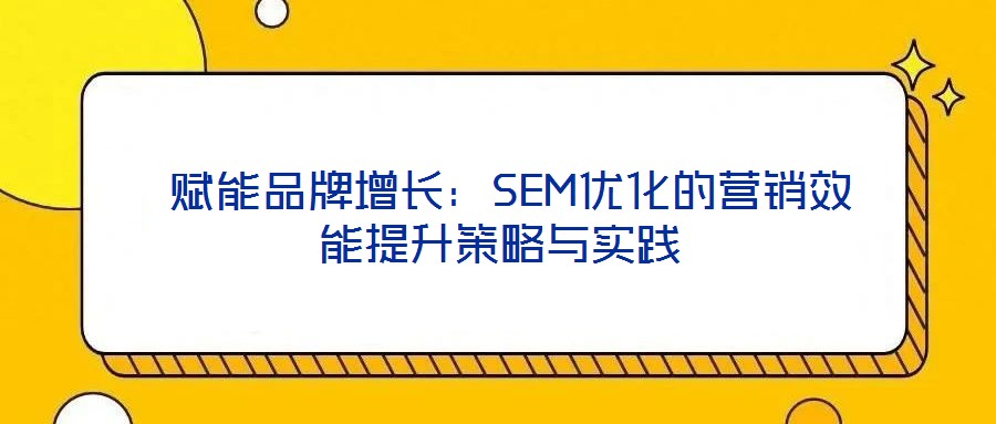  賦能品牌增長：SEM優(yōu)化的營銷效能提升策略與實(shí)踐