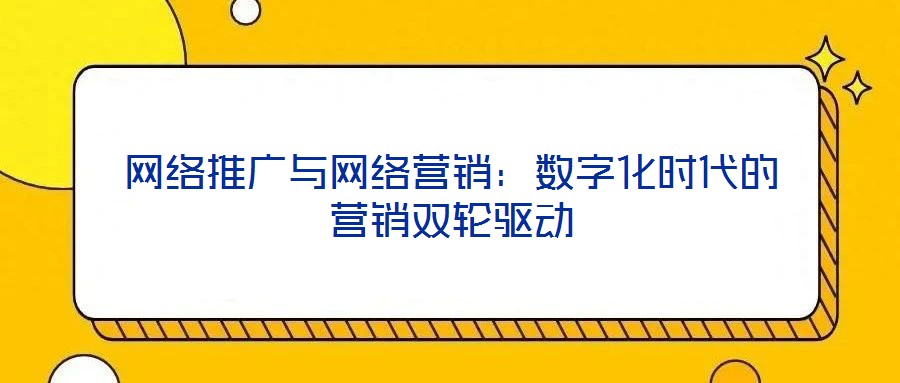網(wǎng)絡(luò)推廣與網(wǎng)絡(luò)營(yíng)銷(xiāo)：數(shù)字化時(shí)代的營(yíng)銷(xiāo)雙輪驅(qū)動(dòng)