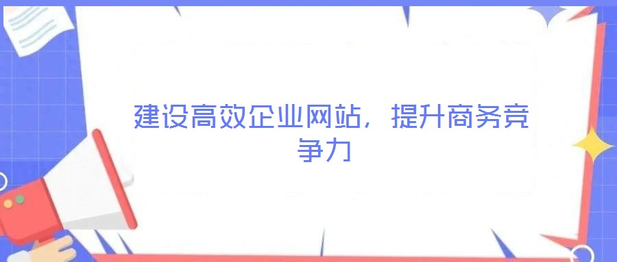  建設(shè)高效企業(yè)網(wǎng)站，提升商務(wù)競爭力