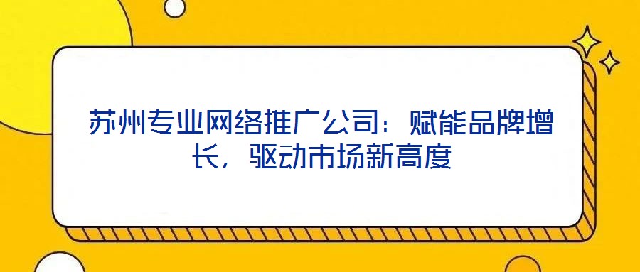 蘇州專(zhuān)業(yè)網(wǎng)絡(luò)推廣公司：賦能品牌增長(zhǎng)，驅(qū)動(dòng)市場(chǎng)新高度