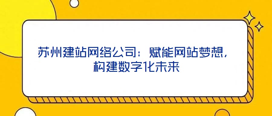 蘇州建站網(wǎng)絡(luò)公司：賦能網(wǎng)站夢(mèng)想，構(gòu)建數(shù)字化未來