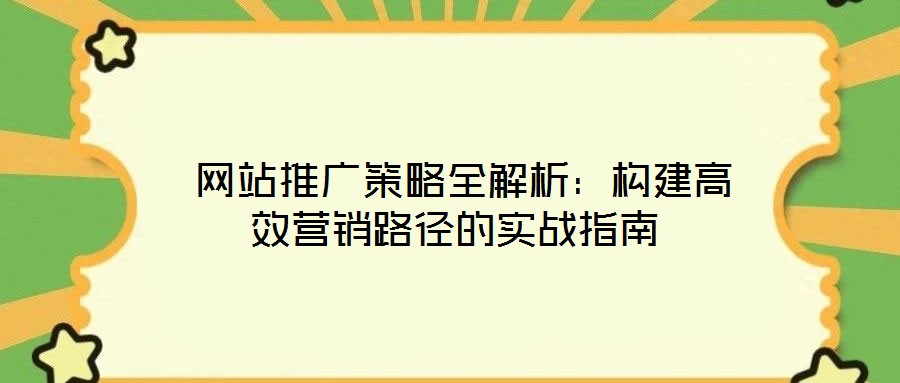  網(wǎng)站推廣策略全解析：構(gòu)建高效營銷路徑的實戰(zhàn)指南
