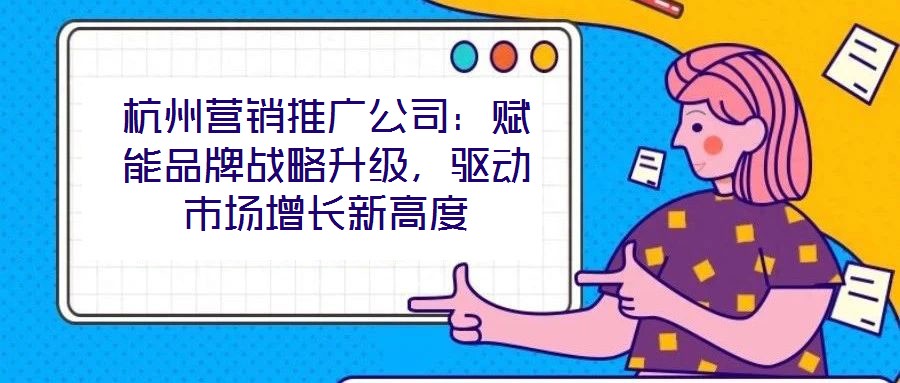 杭州營(yíng)銷推廣公司：賦能品牌戰(zhàn)略升級(jí)，驅(qū)動(dòng)市場(chǎng)增長(zhǎng)新高度