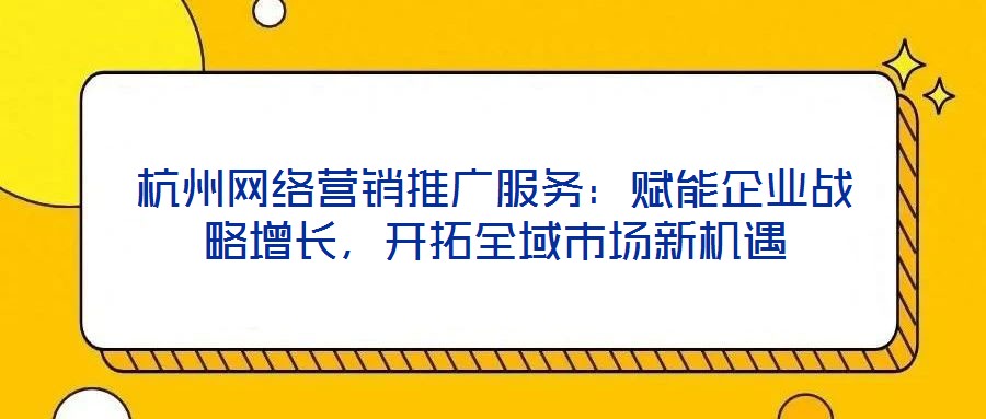 杭州網(wǎng)絡(luò)營(yíng)銷推廣服務(wù)：賦能企業(yè)戰(zhàn)略增長(zhǎng)，開(kāi)拓全域市場(chǎng)新機(jī)遇