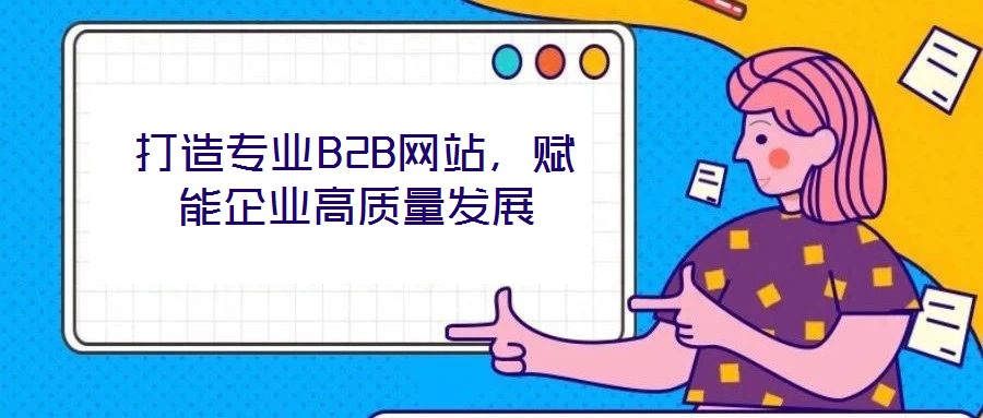 打造專業(yè)B2B網(wǎng)站，賦能企業(yè)高質(zhì)量發(fā)展