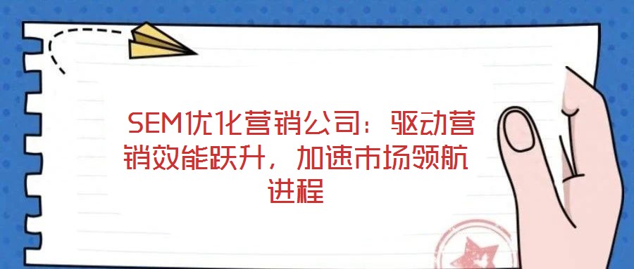  SEM優(yōu)化營(yíng)銷公司：驅(qū)動(dòng)營(yíng)銷效能躍升，加速市場(chǎng)領(lǐng)航進(jìn)程