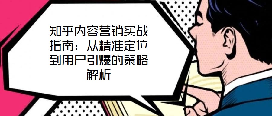 知乎內(nèi)容營銷實戰(zhàn)指南：從精準定位到用戶引爆的策略解析