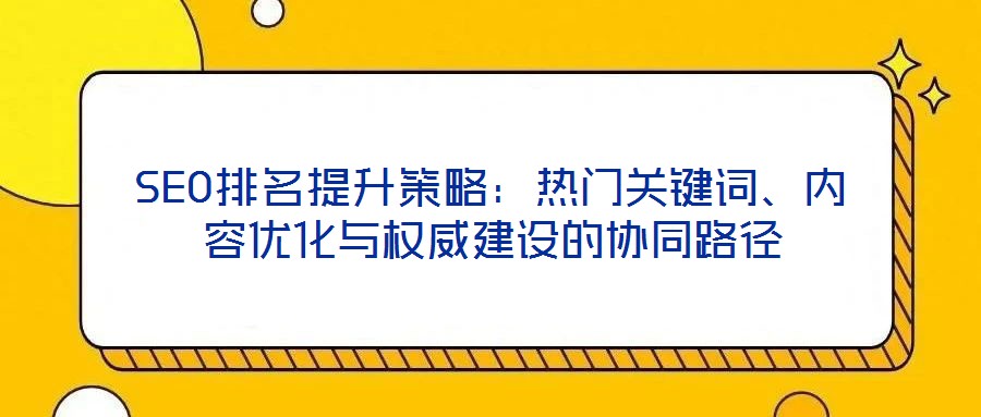 SEO排名提升策略：熱門關(guān)鍵詞、內(nèi)容優(yōu)化與權(quán)威建設(shè)的協(xié)同路徑