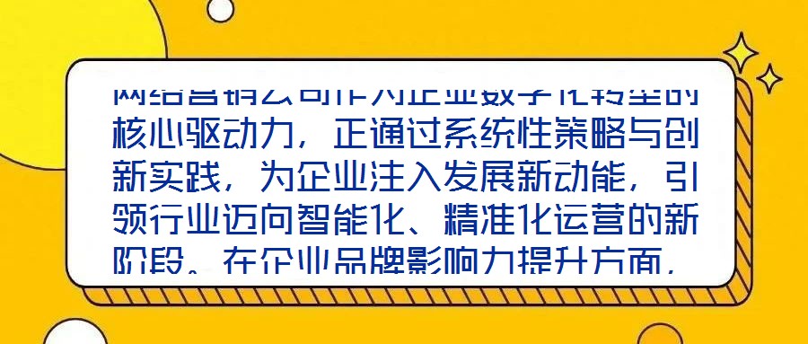 網絡營銷公司作為企業(yè)數(shù)字化轉型的核心驅動力，正通過系統(tǒng)性策略與創(chuàng)新實踐，為企業(yè)注入發(fā)展新動能，引領行業(yè)邁向智能化、精準化運營的新階段。在企業(yè)品牌影響力提升方面，