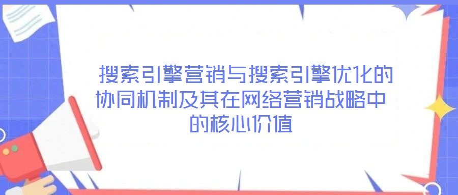  搜索引擎營(yíng)銷(xiāo)與搜索引擎優(yōu)化的協(xié)同機(jī)制及其在網(wǎng)絡(luò)營(yíng)銷(xiāo)戰(zhàn)略中的核心價(jià)值