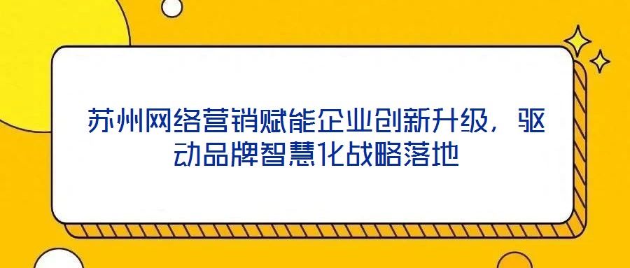 蘇州網(wǎng)絡(luò)營(yíng)銷賦能企業(yè)創(chuàng)新升級(jí)，驅(qū)動(dòng)品牌智慧化戰(zhàn)略落地