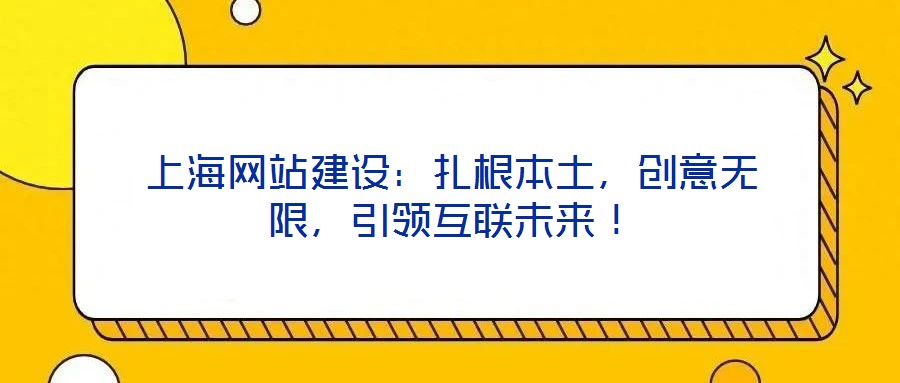 上海網(wǎng)站建設(shè)：扎根本土，創(chuàng)意無限，引領(lǐng)互聯(lián)未來！