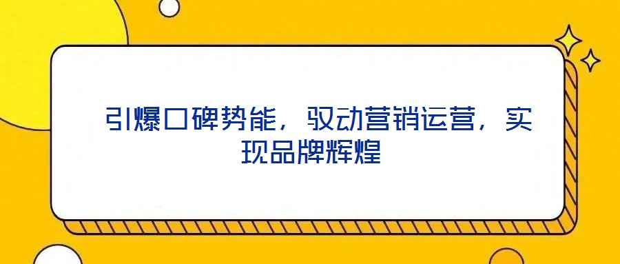  引爆口碑勢能，馭動(dòng)營銷運(yùn)營，實(shí)現(xiàn)品牌輝煌