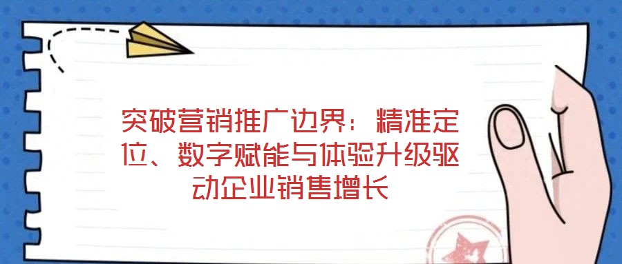 突破營(yíng)銷(xiāo)推廣邊界：精準(zhǔn)定位、數(shù)字賦能與體驗(yàn)升級(jí)驅(qū)動(dòng)企業(yè)銷(xiāo)售增長(zhǎng)
