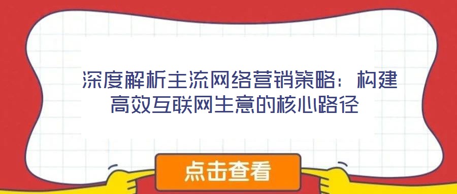  深度解析主流網(wǎng)絡(luò)營(yíng)銷策略：構(gòu)建高效互聯(lián)網(wǎng)生意的核心路徑