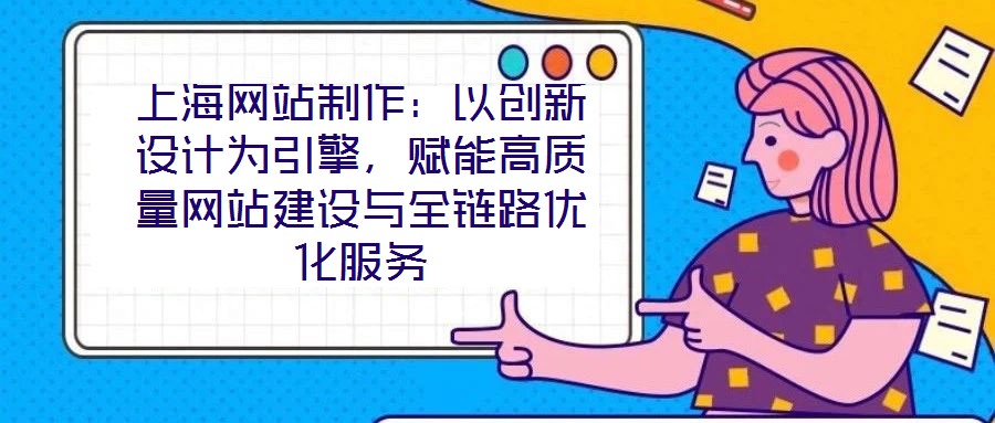 上海網(wǎng)站制作：以創(chuàng)新設(shè)計為引擎，賦能高質(zhì)量網(wǎng)站建設(shè)與全鏈路優(yōu)化服務