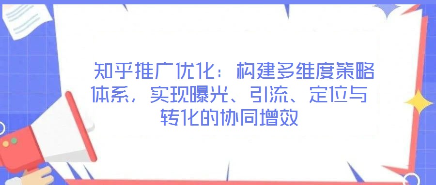  知乎推廣優(yōu)化：構(gòu)建多維度策略體系，實(shí)現(xiàn)曝光、引流、定位與轉(zhuǎn)化的協(xié)同增效
