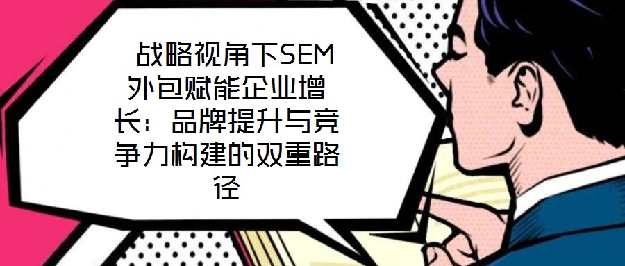  戰(zhàn)略視角下SEM外包賦能企業(yè)增長：品牌提升與競爭力構建的雙重路徑