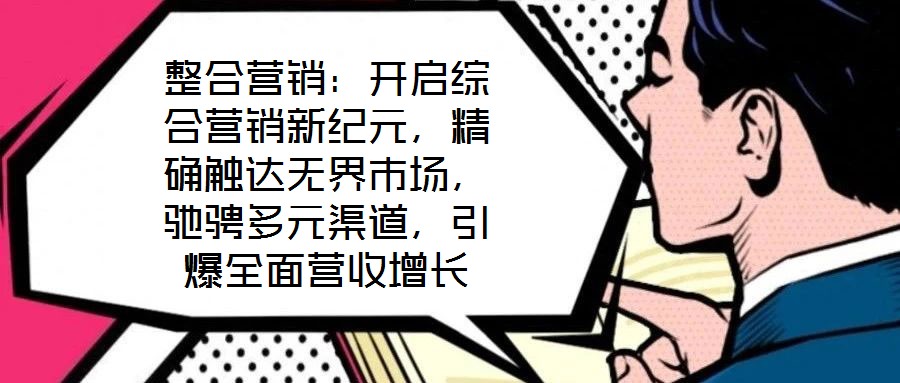 整合營銷：開啟綜合營銷新紀(jì)元，精確觸達(dá)無界市場(chǎng)，馳騁多元渠道，引爆全面營收增長