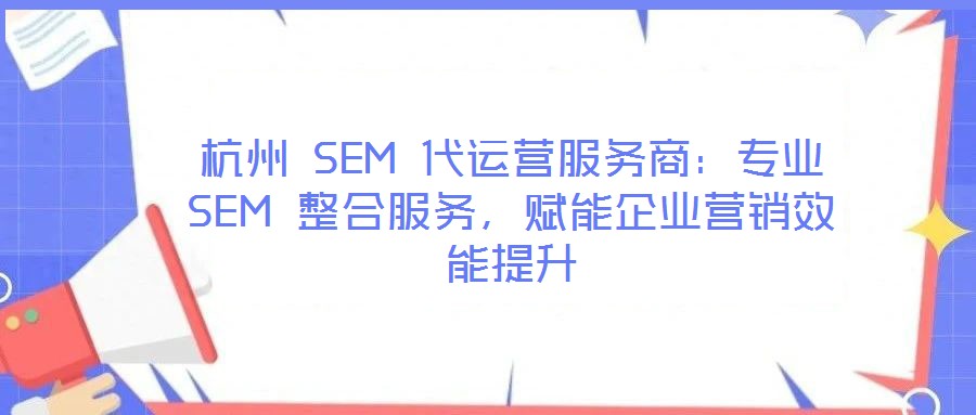 杭州 SEM 代運(yùn)營(yíng)服務(wù)商：專業(yè) SEM 整合服務(wù)，賦能企業(yè)營(yíng)銷效能提升