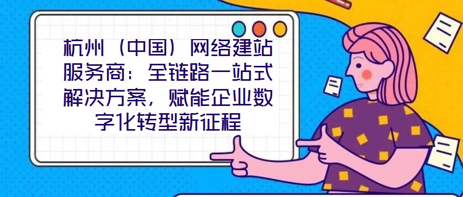 杭州（中國(guó)）網(wǎng)絡(luò)建站服務(wù)商：全鏈路一站式解決方案，賦能企業(yè)數(shù)字化轉(zhuǎn)型新征程