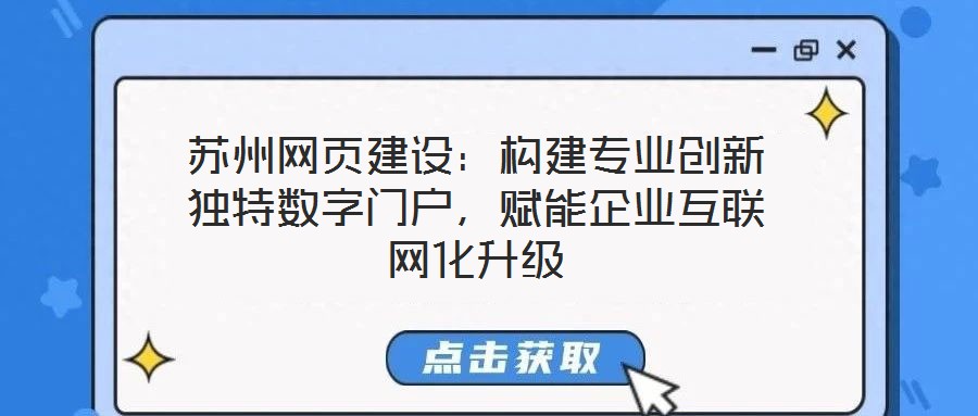 蘇州網(wǎng)頁建設：構建專業(yè)創(chuàng)新獨特數(shù)字門戶，賦能企業(yè)互聯(lián)網(wǎng)化升級