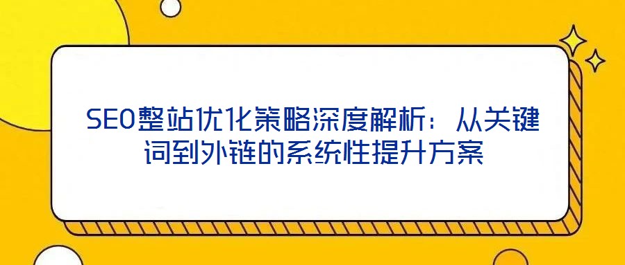 SEO整站優(yōu)化策略深度解析：從關(guān)鍵詞到外鏈的系統(tǒng)性提升方案