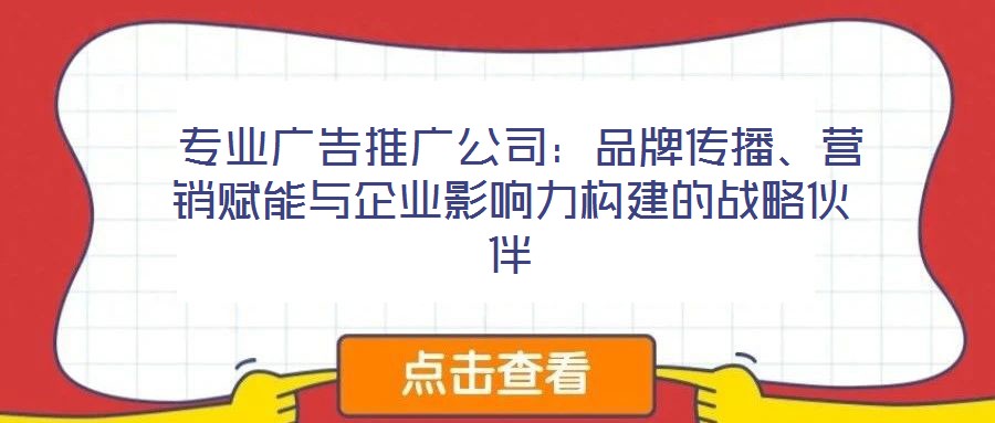  專業(yè)廣告推廣公司：品牌傳播、營(yíng)銷賦能與企業(yè)影響力構(gòu)建的戰(zhàn)略伙伴
