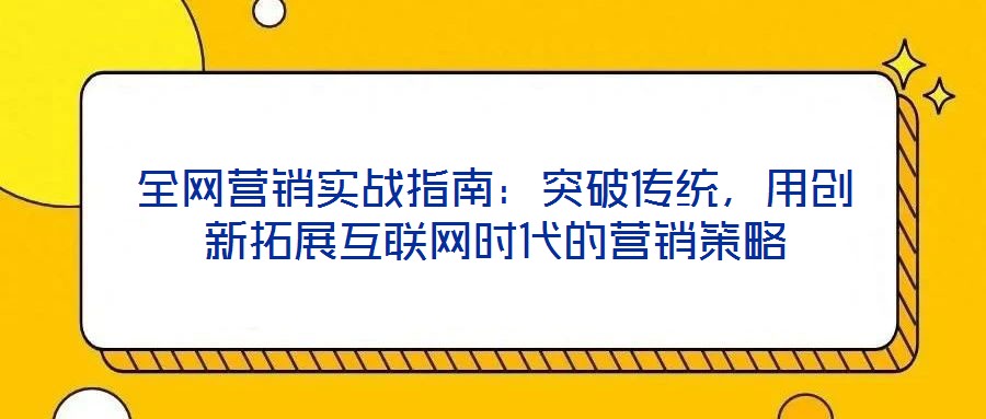 全網(wǎng)營(yíng)銷實(shí)戰(zhàn)指南：突破傳統(tǒng)，用創(chuàng)新拓展互聯(lián)網(wǎng)時(shí)代的營(yíng)銷策略