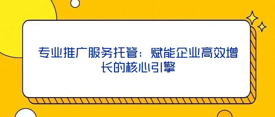 專業(yè)推廣服務托管：賦能企業(yè)高效增長的核心引擎