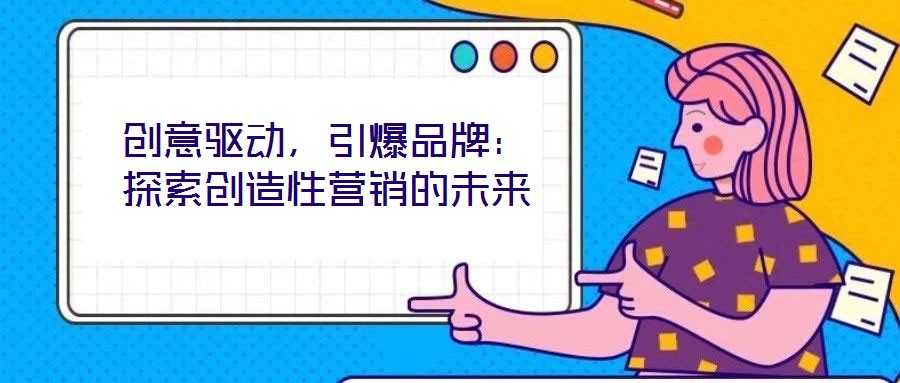 創(chuàng)意驅(qū)動，引爆品牌：探索創(chuàng)造性營銷的未來