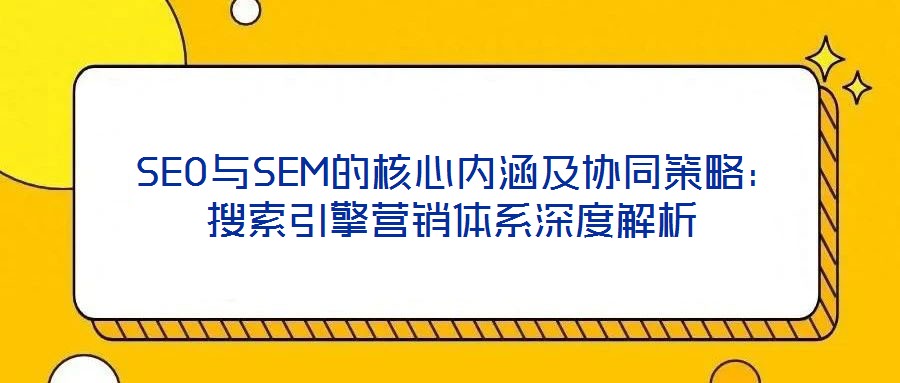  SEO與SEM的核心內(nèi)涵及協(xié)同策略：搜索引擎營(yíng)銷體系深度解析