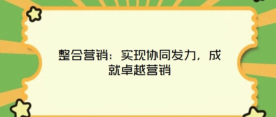 整合營銷：實現(xiàn)協(xié)同發(fā)力，成就卓越營銷