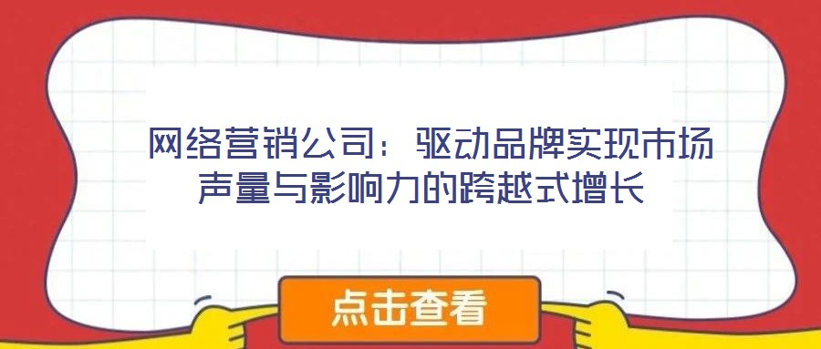  網(wǎng)絡(luò)營(yíng)銷公司：驅(qū)動(dòng)品牌實(shí)現(xiàn)市場(chǎng)聲量與影響力的跨越式增長(zhǎng)