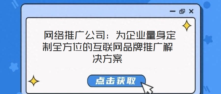  網(wǎng)絡推廣公司：為企業(yè)量身定制全方位的互聯(lián)網(wǎng)品牌推廣解決方案