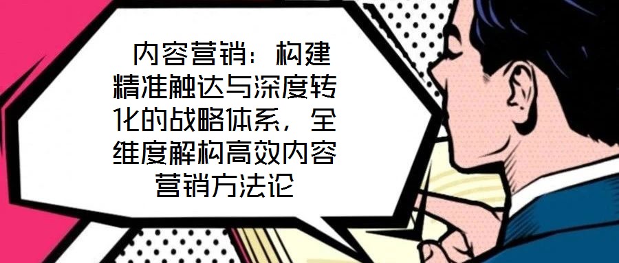  內(nèi)容營(yíng)銷：構(gòu)建精準(zhǔn)觸達(dá)與深度轉(zhuǎn)化的戰(zhàn)略體系，全維度解構(gòu)高效內(nèi)容營(yíng)銷方法論