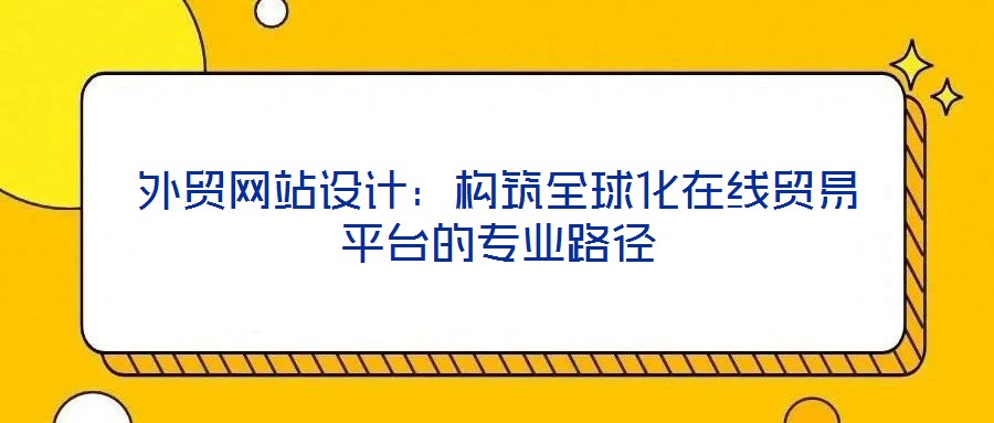 外貿(mào)網(wǎng)站設(shè)計：構(gòu)筑全球化在線貿(mào)易平臺的專業(yè)路徑