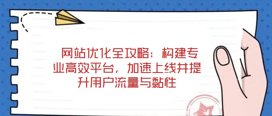  網(wǎng)站優(yōu)化全攻略：構(gòu)建專業(yè)高效平臺，加速上線并提升用戶流量與黏性