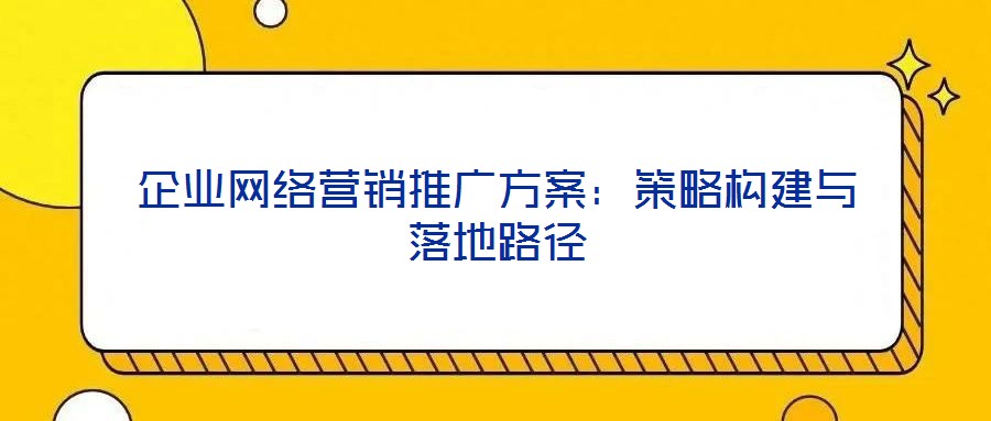 企業(yè)網(wǎng)絡(luò)營(yíng)銷(xiāo)推廣方案：策略構(gòu)建與落地路徑