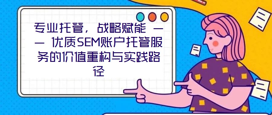 專(zhuān)業(yè)托管，戰(zhàn)略賦能 —— 優(yōu)質(zhì)SEM賬戶(hù)托管服務(wù)的價(jià)值重構(gòu)與實(shí)踐路徑