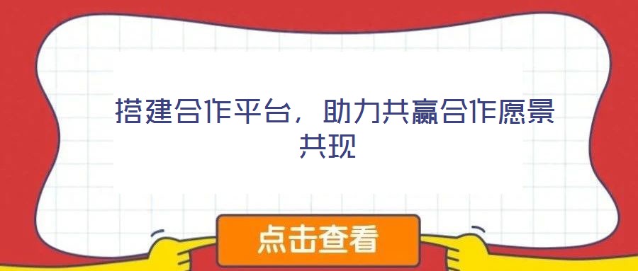  搭建合作平臺，助力共贏合作愿景共現(xiàn)