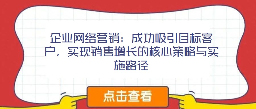 企業(yè)網(wǎng)絡(luò)營(yíng)銷：成功吸引目標(biāo)客戶，實(shí)現(xiàn)銷售增長(zhǎng)的核心策略與實(shí)施路徑