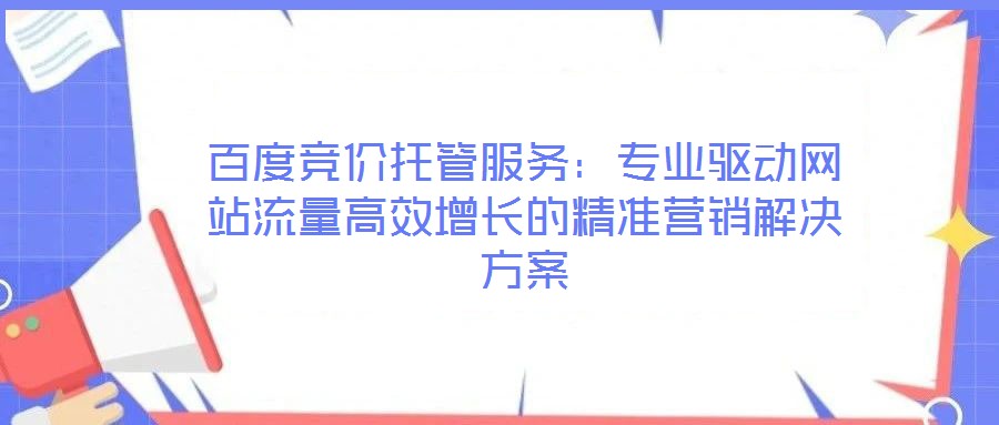 百度競價托管服務(wù)：專業(yè)驅(qū)動網(wǎng)站流量高效增長的精準營銷解決方案