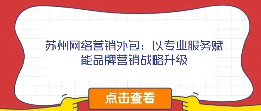 蘇州網(wǎng)絡(luò)營銷外包：以專業(yè)服務(wù)賦能品牌營銷戰(zhàn)略升級(jí)