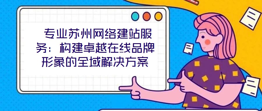  專業(yè)蘇州網絡建站服務：構建卓越在線品牌形象的全域解決方案
