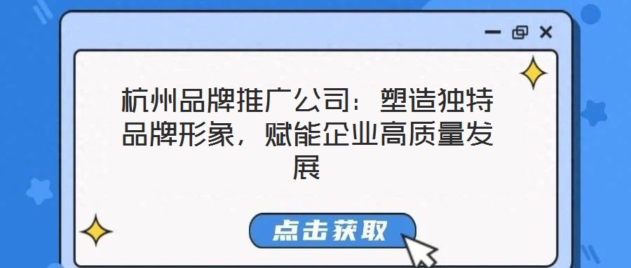 杭州品牌推廣公司：塑造獨特品牌形象，賦能企業(yè)高質(zhì)量發(fā)展