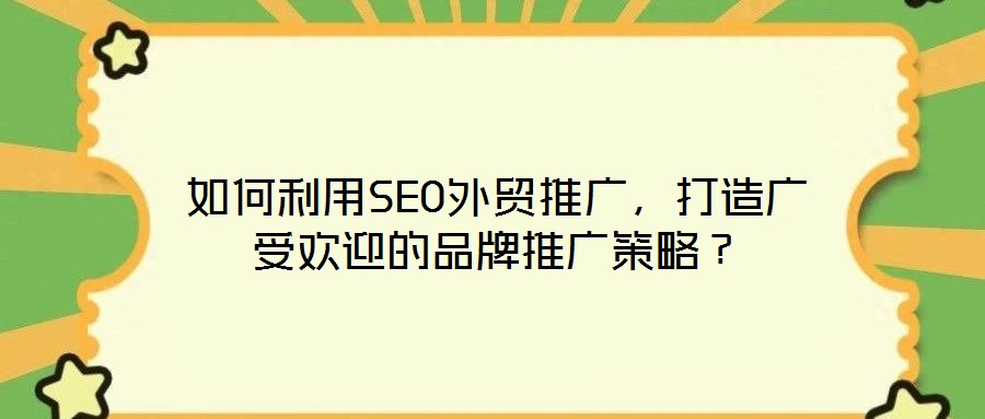 如何利用SEO外貿(mào)推廣，打造廣受歡迎的品牌推廣策略？