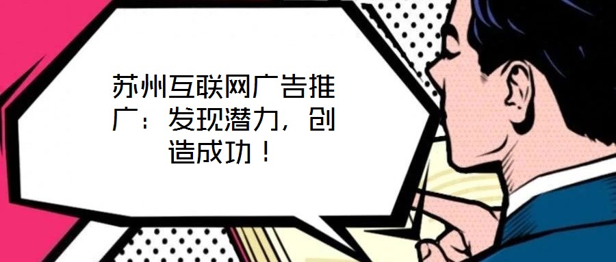 蘇州互聯(lián)網(wǎng)廣告推廣：發(fā)現(xiàn)潛力，創(chuàng)造成功！